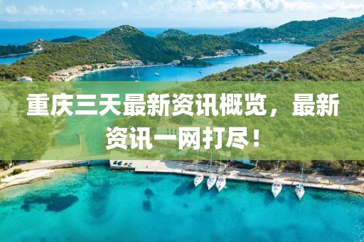 重慶三天最新資訊概覽，最新資訊一網(wǎng)打盡！
