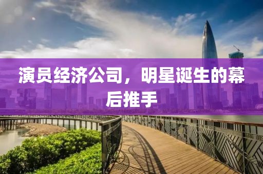演員經(jīng)濟(jì)公司，明星誕生的幕后推手