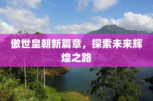 傲世皇朝新篇章，探索未來(lái)輝煌之路
