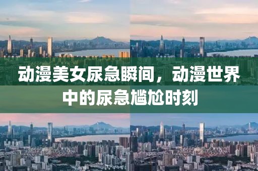 動(dòng)漫美女尿急瞬間，動(dòng)漫世界中的尿急尷尬時(shí)刻