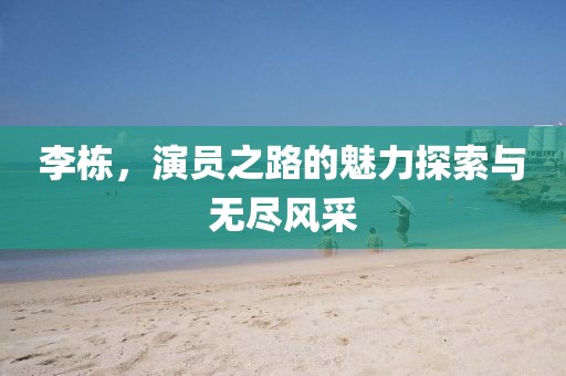 李棟，演員之路的魅力探索與無盡風(fēng)采