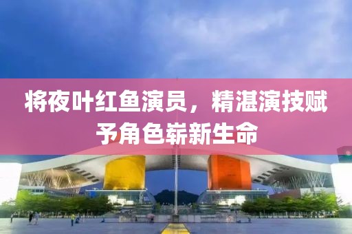 將夜葉紅魚演員，精湛演技賦予角色嶄新生命