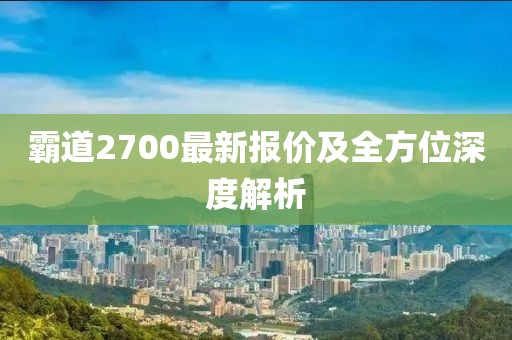 霸道2700最新報價及全方位深度解析