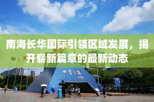 南海長華國際引領區(qū)域發(fā)展，揭開嶄新篇章的最新動態(tài)