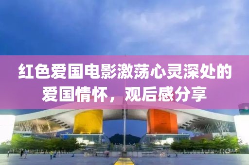 紅色愛國電影激蕩心靈深處的愛國情懷，觀后感分享