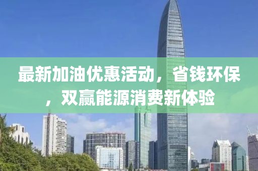 最新加油優(yōu)惠活動，省錢環(huán)保，雙贏能源消費(fèi)新體驗(yàn)