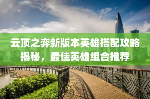 云頂之弈新版本英雄搭配攻略揭秘，最佳英雄組合推薦