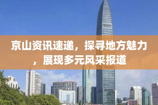 京山資訊速遞，探尋地方魅力，展現(xiàn)多元風采報道