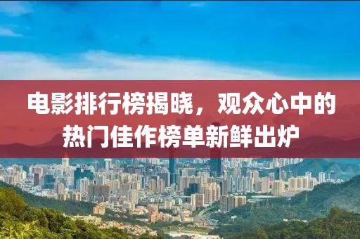 電影排行榜揭曉，觀眾心中的熱門佳作榜單新鮮出爐