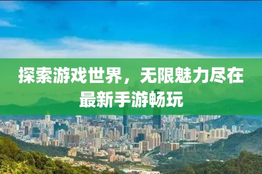 探索游戲世界，無限魅力盡在最新手游暢玩