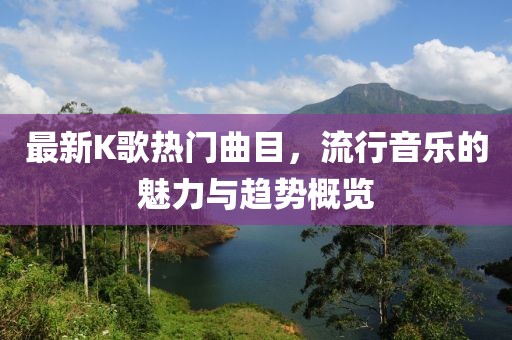 最新K歌熱門曲目，流行音樂的魅力與趨勢概覽
