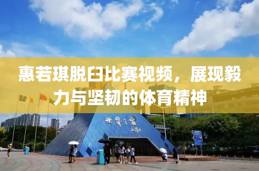 惠若琪脫臼比賽視頻，展現毅力與堅韌的體育精神