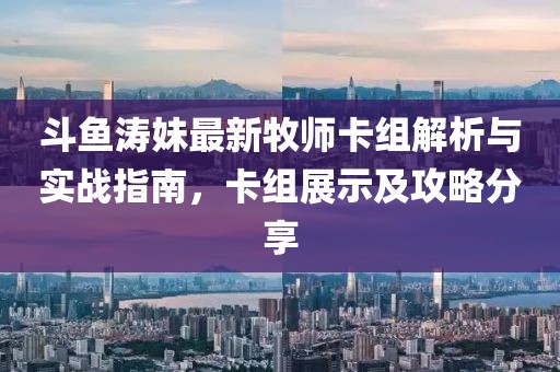 斗魚濤妹最新牧師卡組解析與實戰(zhàn)指南，卡組展示及攻略分享