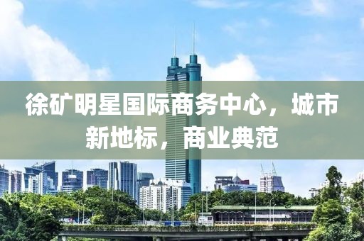 徐礦明星國際商務(wù)中心，城市新地標(biāo)，商業(yè)典范
