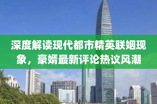 深度解讀現(xiàn)代都市精英聯(lián)姻現(xiàn)象，豪婿最新評(píng)論熱議風(fēng)潮