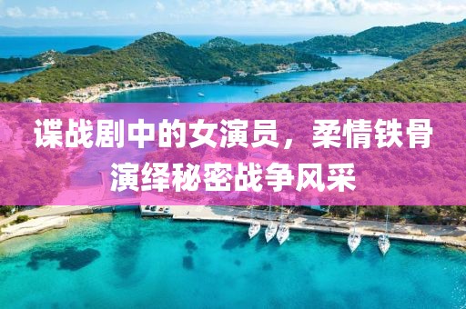 諜戰(zhàn)劇中的女演員，柔情鐵骨演繹秘密戰(zhàn)爭(zhēng)風(fēng)采