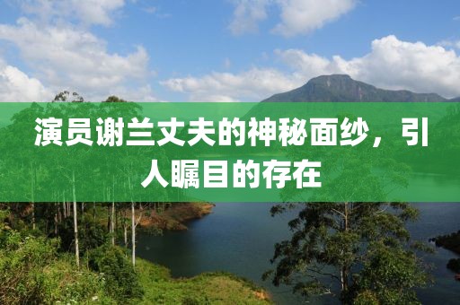 演員謝蘭丈夫的神秘面紗，引人矚目的存在