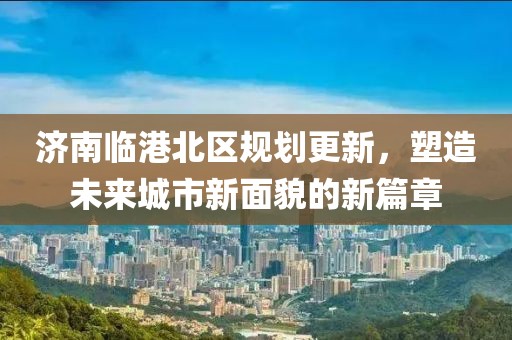 濟(jì)南臨港北區(qū)規(guī)劃更新，塑造未來城市新面貌的新篇章