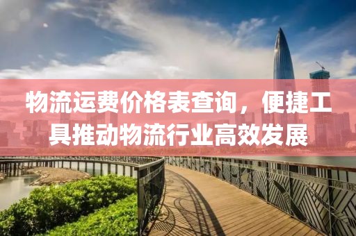 物流運(yùn)費(fèi)價(jià)格表查詢(xún)，便捷工具推動(dòng)物流行業(yè)高效發(fā)展