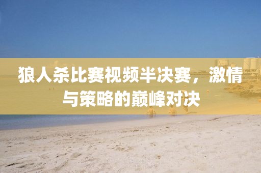 狼人殺比賽視頻半決賽，激情與策略的巔峰對決
