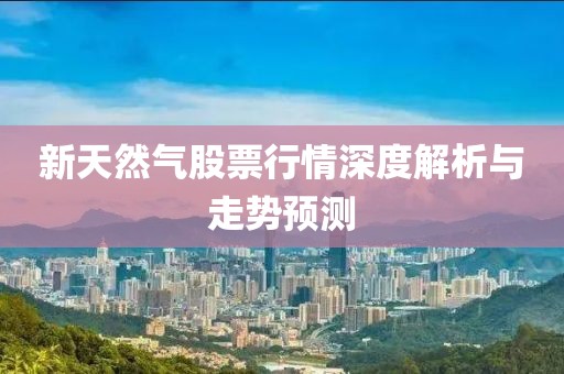 新天然氣股票行情深度解析與走勢預(yù)測