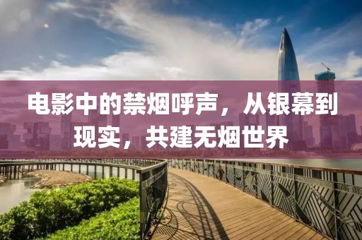 電影中的禁煙呼聲，從銀幕到現(xiàn)實(shí)，共建無(wú)煙世界