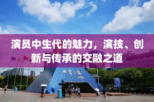 演員中生代的魅力，演技、創(chuàng)新與傳承的交融之道