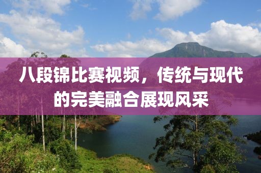 八段錦比賽視頻，傳統(tǒng)與現(xiàn)代的完美融合展現(xiàn)風(fēng)采