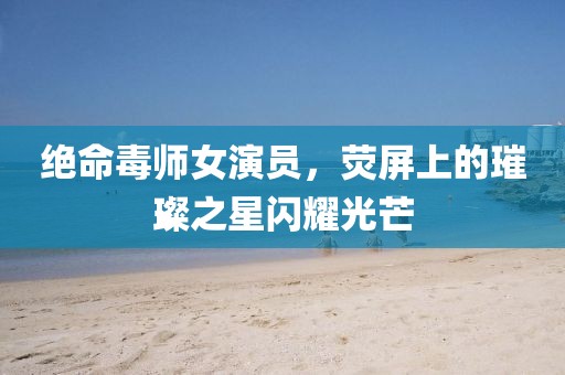 絕命毒師女演員，熒屏上的璀璨之星閃耀光芒
