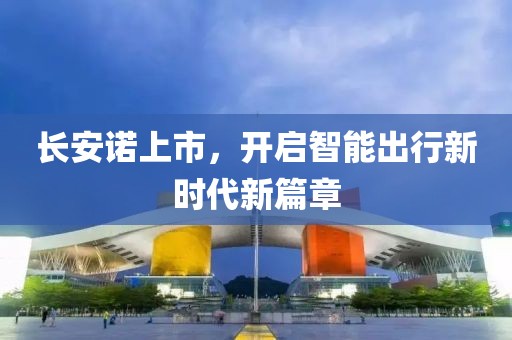 長(zhǎng)安諾上市，開(kāi)啟智能出行新時(shí)代新篇章