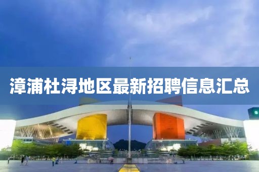 漳浦杜潯地區(qū)最新招聘信息匯總