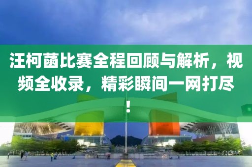 汪柯菡比賽全程回顧與解析，視頻全收錄，精彩瞬間一網(wǎng)打盡！