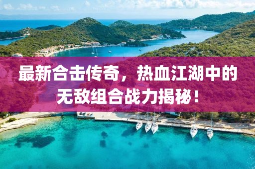 最新合擊傳奇，熱血江湖中的無敵組合戰(zhàn)力揭秘！