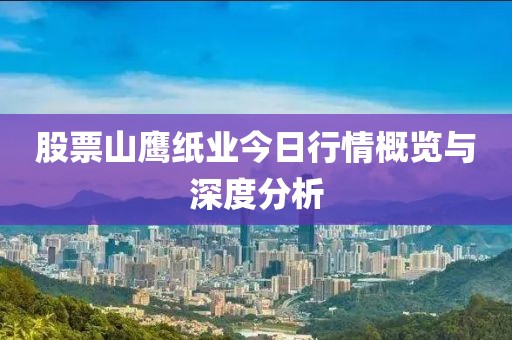 股票山鷹紙業(yè)今日行情概覽與深度分析