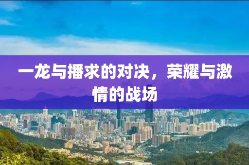 一龍與播求的對決，榮耀與激情的戰(zhàn)場