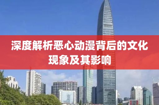 深度解析惡心動(dòng)漫背后的文化現(xiàn)象及其影響