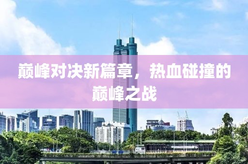 巔峰對(duì)決新篇章，熱血碰撞的巔峰之戰(zhàn)