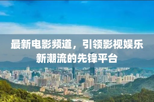 最新電影頻道，引領(lǐng)影視娛樂(lè)新潮流的先鋒平臺(tái)
