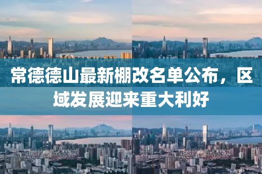 常德德山最新棚改名單公布，區(qū)域發(fā)展迎來重大利好