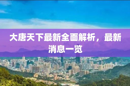大唐天下最新全面解析，最新消息一覽