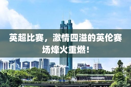 英超比賽，激情四溢的英倫賽場烽火重燃！