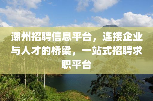 潮州招聘信息平臺，連接企業(yè)與人才的橋梁，一站式招聘求職平臺