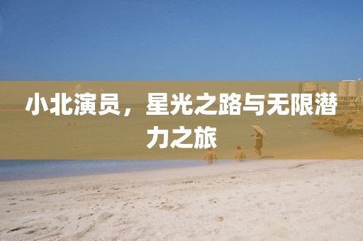 小北演員，星光之路與無限潛力之旅