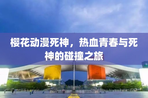 櫻花動漫死神，熱血青春與死神的碰撞之旅