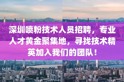 深圳噴粉技術人員招聘，專業(yè)人才黃金聚集地，尋找技術精英加入我們的團隊！