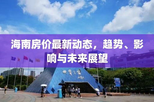 海南房?jī)r(jià)最新動(dòng)態(tài)，趨勢(shì)、影響與未來(lái)展望