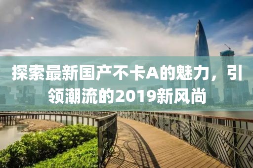 探索最新國(guó)產(chǎn)不卡A的魅力，引領(lǐng)潮流的2019新風(fēng)尚