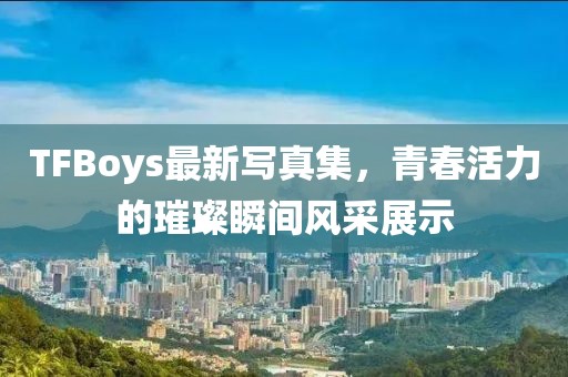 TFBoys最新寫真集，青春活力的璀璨瞬間風(fēng)采展示