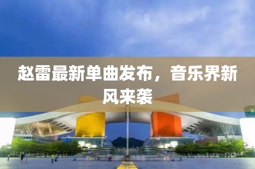 趙雷最新單曲發(fā)布，音樂界新風(fēng)來襲