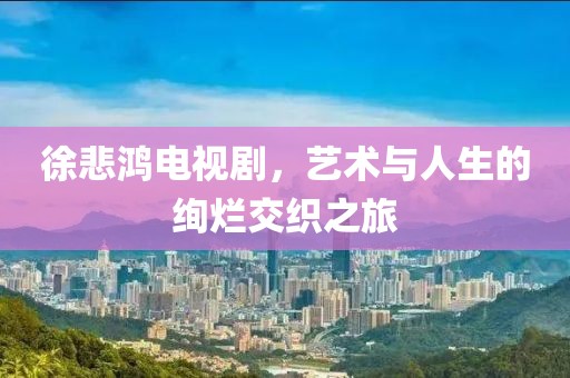 徐悲鴻電視劇，藝術(shù)與人生的絢爛交織之旅